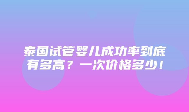 泰国试管婴儿成功率到底有多高？一次价格多少！