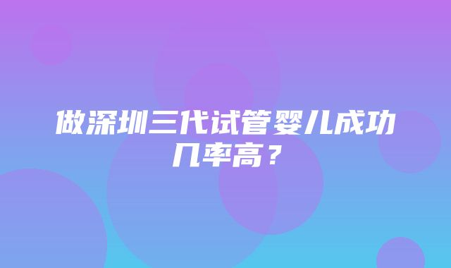 做深圳三代试管婴儿成功几率高？