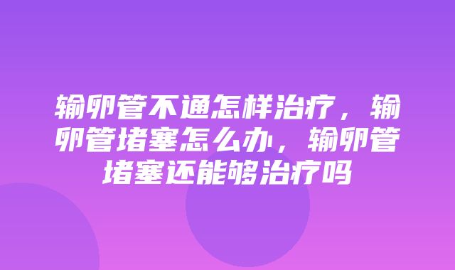 输卵管不通怎样治疗，输卵管堵塞怎么办，输卵管堵塞还能够治疗吗