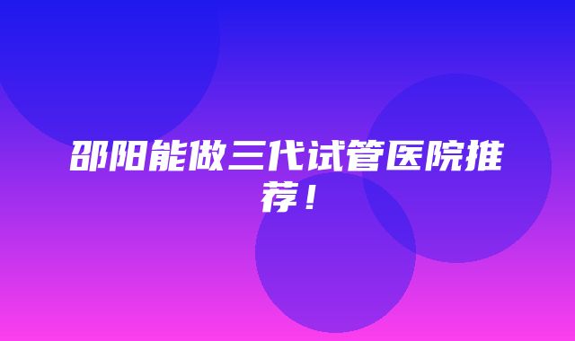 邵阳能做三代试管医院推荐！