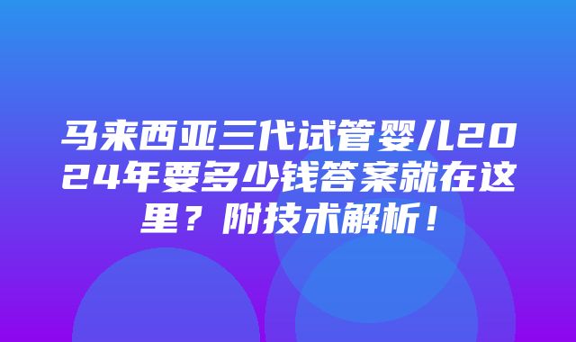 马来西亚三代试管婴儿2024年要多少钱答案就在这里？附技术解析！