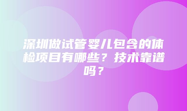 深圳做试管婴儿包含的体检项目有哪些？技术靠谱吗？