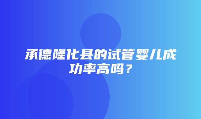 承德隆化县的试管婴儿成功率高吗？