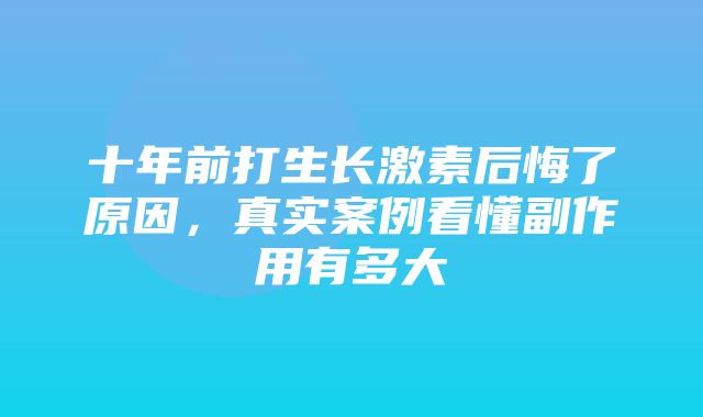 十年前打生长激素后悔了原因，真实案例看懂副作用有多大