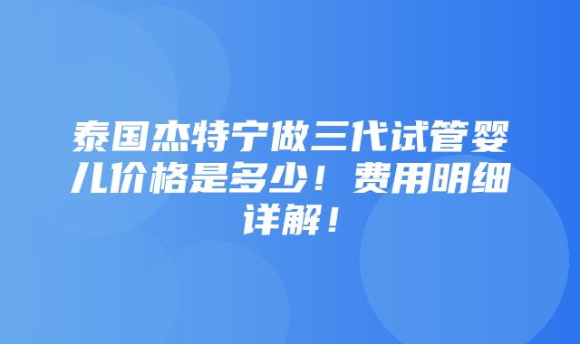 泰国杰特宁做三代试管婴儿价格是多少！费用明细详解！