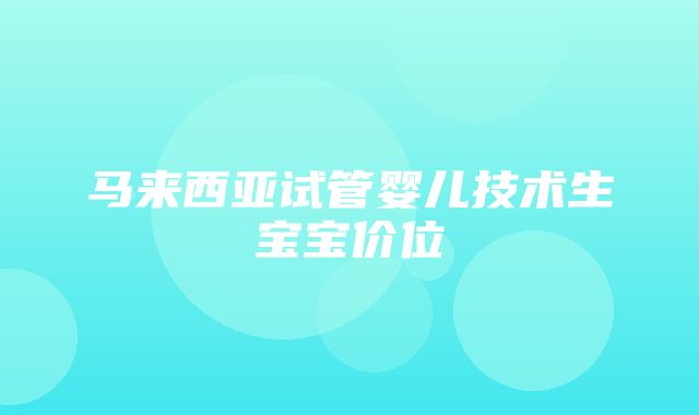 马来西亚试管婴儿技术生宝宝价位