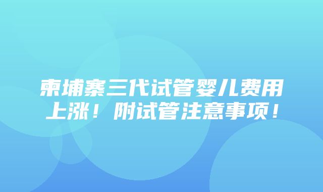 柬埔寨三代试管婴儿费用上涨！附试管注意事项！