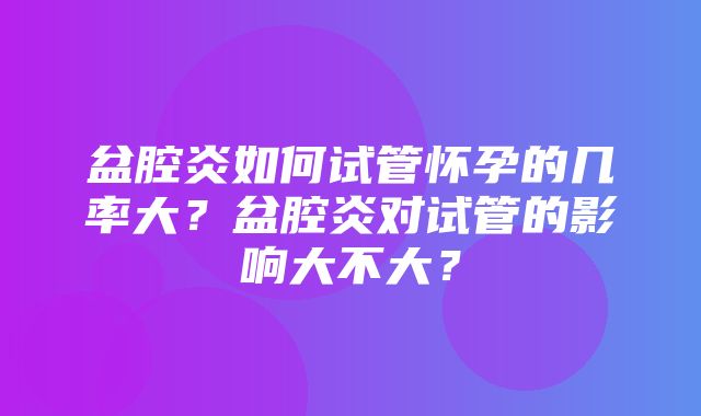 盆腔炎如何试管怀孕的几率大？盆腔炎对试管的影响大不大？