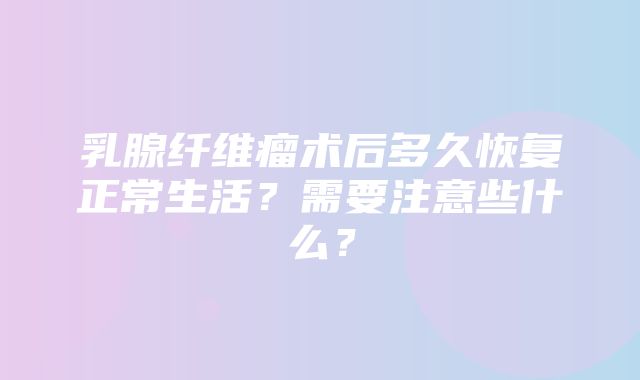 乳腺纤维瘤术后多久恢复正常生活？需要注意些什么？