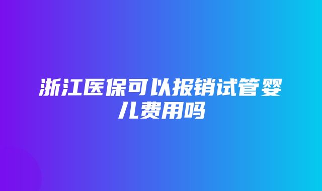 浙江医保可以报销试管婴儿费用吗