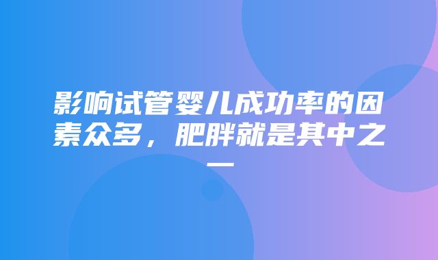 影响试管婴儿成功率的因素众多，肥胖就是其中之一