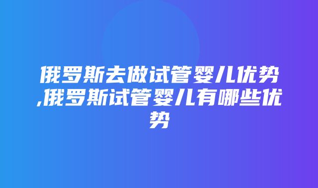 俄罗斯去做试管婴儿优势,俄罗斯试管婴儿有哪些优势