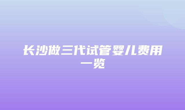 长沙做三代试管婴儿费用一览