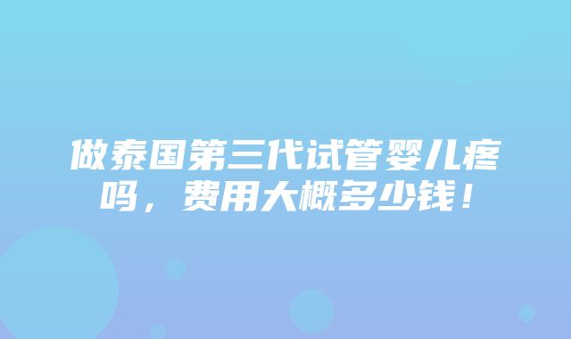 做泰国第三代试管婴儿疼吗，费用大概多少钱！