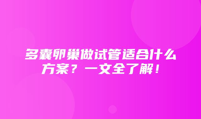 多囊卵巢做试管适合什么方案？一文全了解！