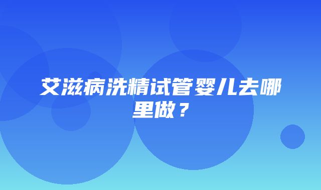 艾滋病洗精试管婴儿去哪里做？