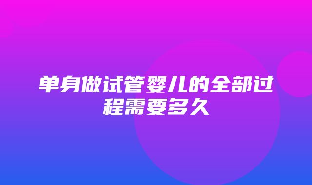 单身做试管婴儿的全部过程需要多久