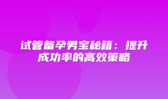 试管备孕男宝秘籍：提升成功率的高效策略