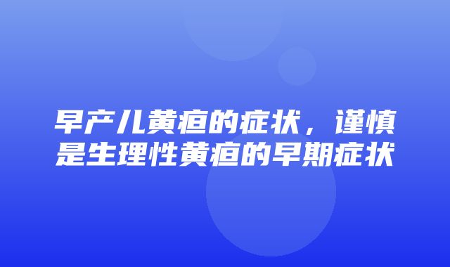 早产儿黄疸的症状，谨慎是生理性黄疸的早期症状