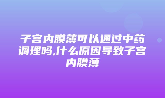 子宫内膜薄可以通过中药调理吗,什么原因导致子宫内膜薄