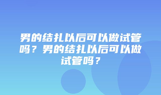 男的结扎以后可以做试管吗？男的结扎以后可以做试管吗？