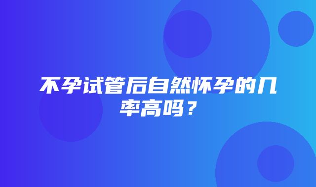 不孕试管后自然怀孕的几率高吗？