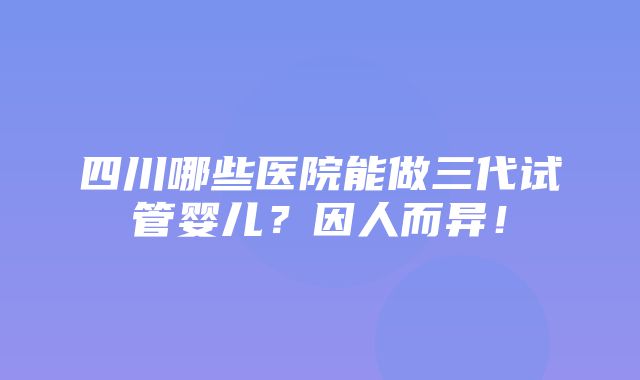 四川哪些医院能做三代试管婴儿？因人而异！