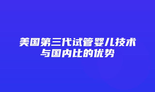 美国第三代试管婴儿技术与国内比的优势