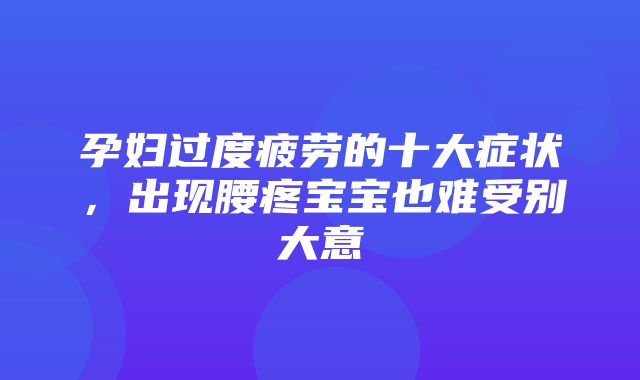 孕妇过度疲劳的十大症状，出现腰疼宝宝也难受别大意