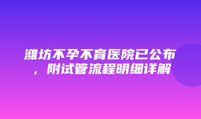 潍坊不孕不育医院已公布，附试管流程明细详解