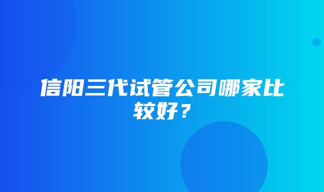 信阳三代试管公司哪家比较好？