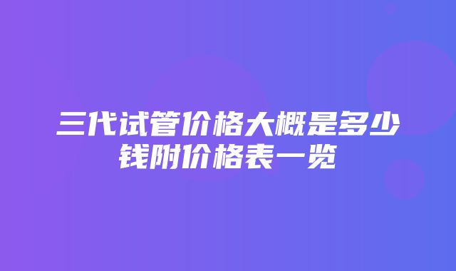 三代试管价格大概是多少钱附价格表一览