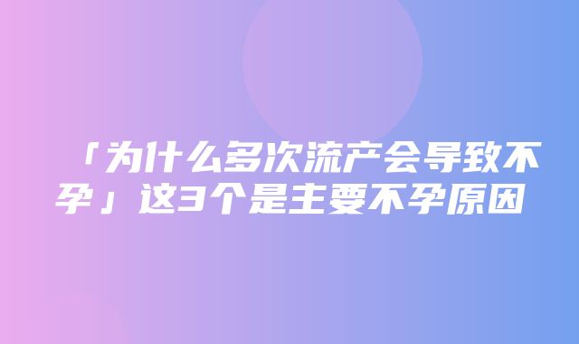 「为什么多次流产会导致不孕」这3个是主要不孕原因