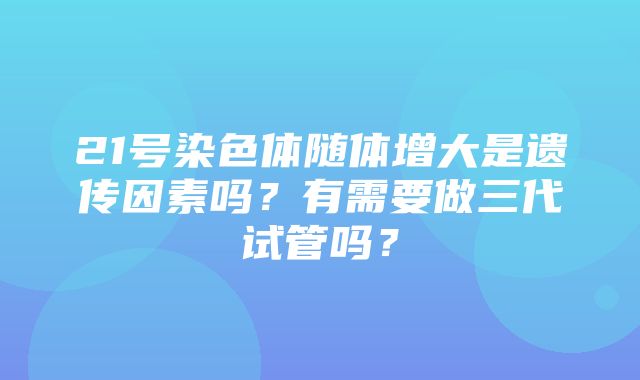 21号染色体随体增大是遗传因素吗？有需要做三代试管吗？