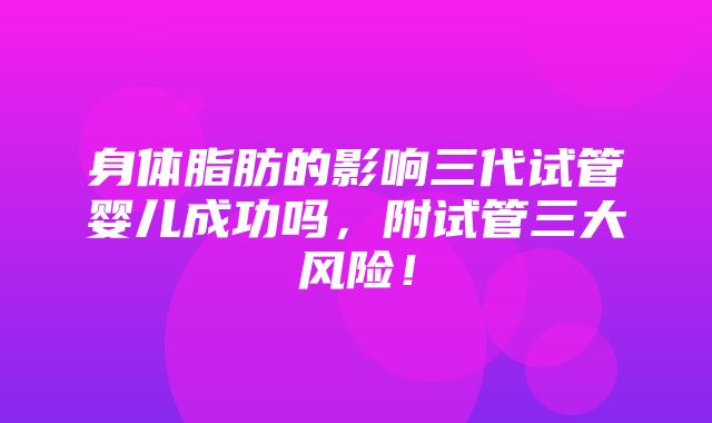 身体脂肪的影响三代试管婴儿成功吗，附试管三大风险！