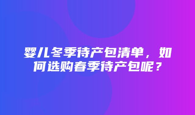 婴儿冬季待产包清单，如何选购春季待产包呢？