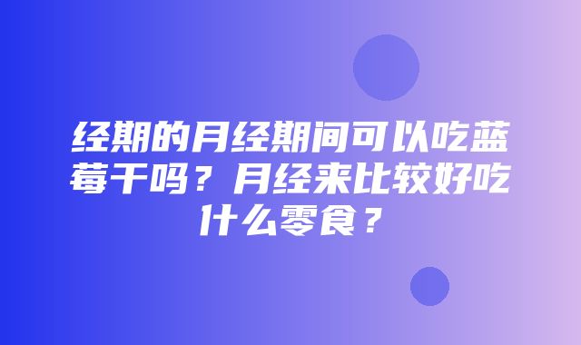 经期的月经期间可以吃蓝莓干吗？月经来比较好吃什么零食？