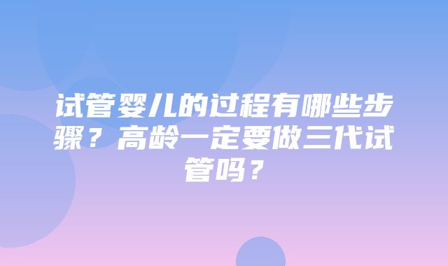 试管婴儿的过程有哪些步骤？高龄一定要做三代试管吗？