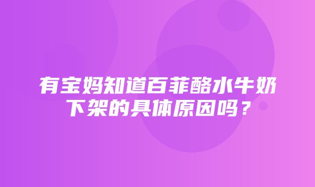 有宝妈知道百菲酪水牛奶下架的具体原因吗？