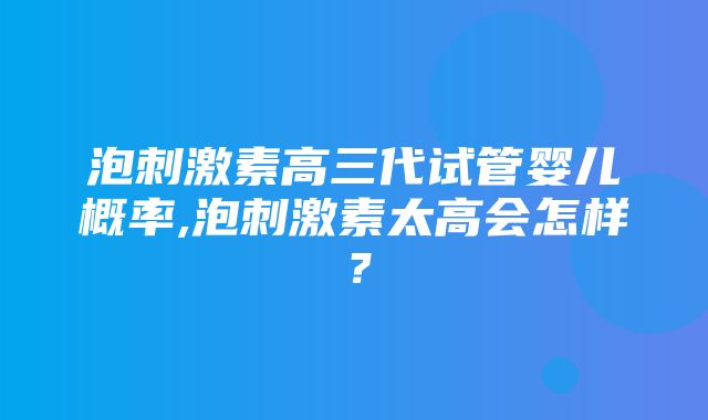 泡刺激素高三代试管婴儿概率,泡刺激素太高会怎样？