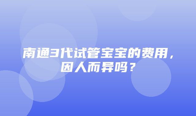 南通3代试管宝宝的费用，因人而异吗？