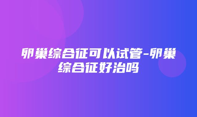 卵巢综合征可以试管-卵巢综合征好治吗