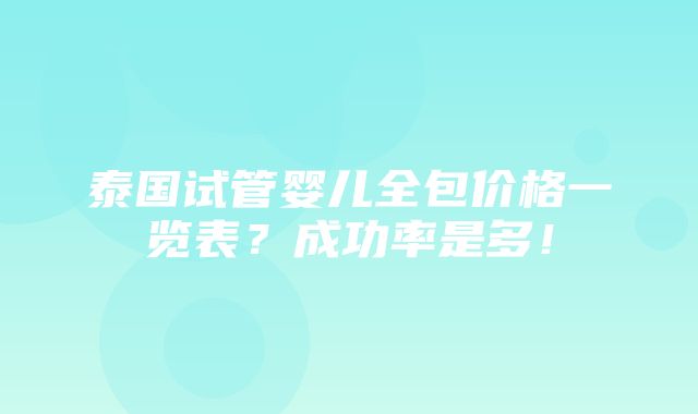 泰国试管婴儿全包价格一览表？成功率是多！