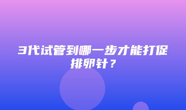 3代试管到哪一步才能打促排卵针？