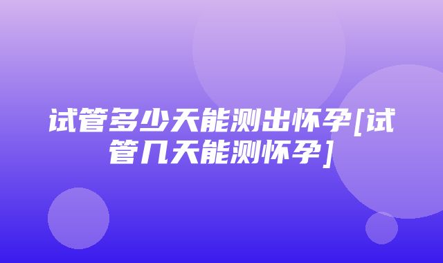 试管多少天能测出怀孕[试管几天能测怀孕]