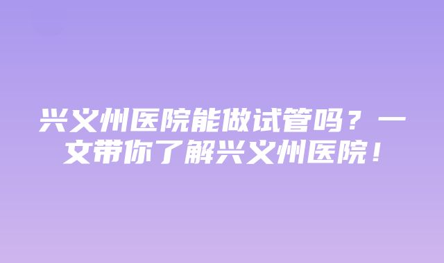 兴义州医院能做试管吗？一文带你了解兴义州医院！