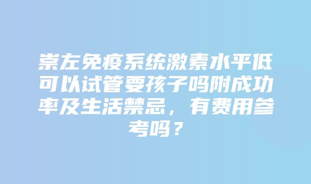 崇左免疫系统激素水平低可以试管要孩子吗附成功率及生活禁忌，有费用参考吗？