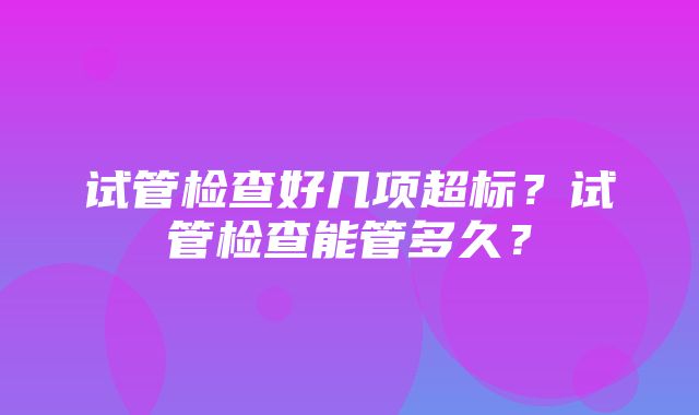 试管检查好几项超标？试管检查能管多久？