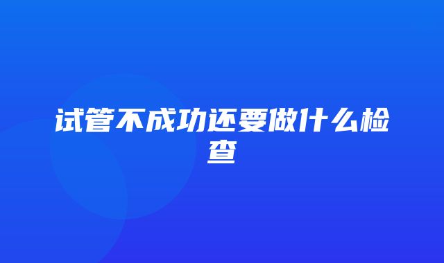 试管不成功还要做什么检查