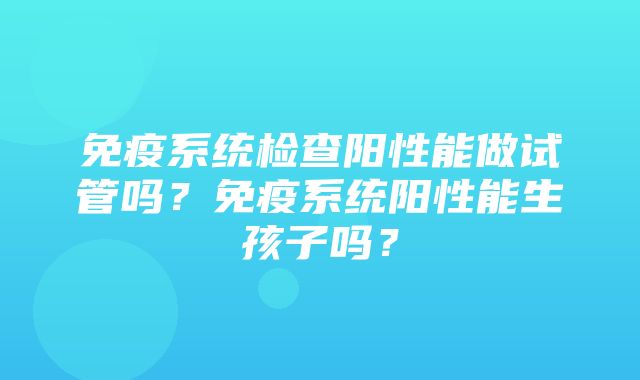 免疫系统检查阳性能做试管吗？免疫系统阳性能生孩子吗？